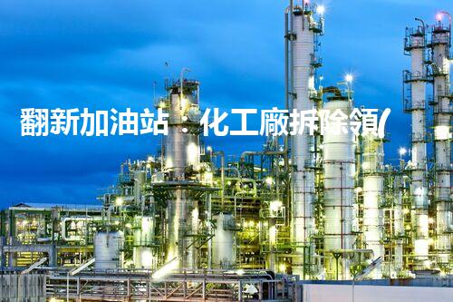 翻新加油站：化工廠拆除領(lǐng)域施工技術(shù)更新！
